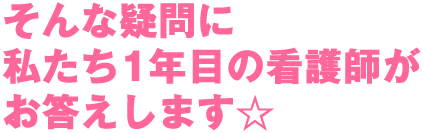 そんな疑問に私たち1年目の看護師がお答えします☆