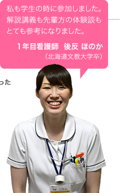 私も学生の時に参加しました。 解説講義も先輩方の体験談もとても参考になりました。  1年目看護師 後反 ほのか  （北海道文教大学卒）