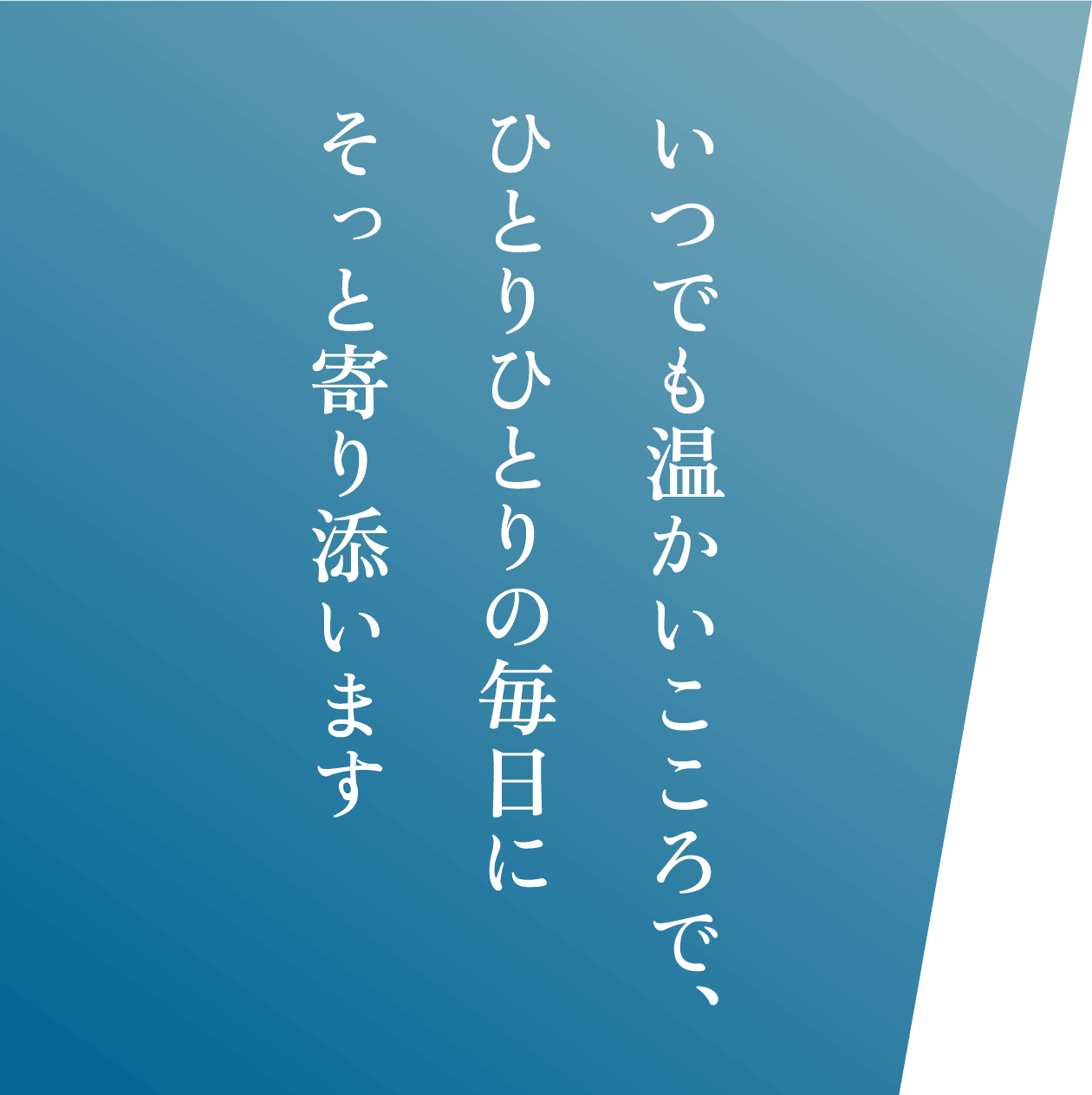 いつでも温かいこころで、<br>ひとりひとりの毎日に<br>そっと寄り添います